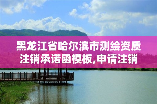 黑龍江省哈爾濱市測繪資質注銷承諾函模板,申請注銷測繪資質的流程。