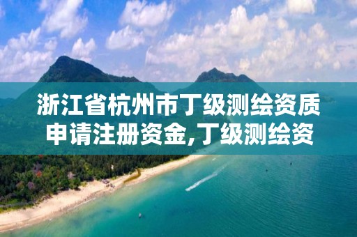 浙江省杭州市丁級測繪資質申請注冊資金,丁級測繪資質申請人員條件。