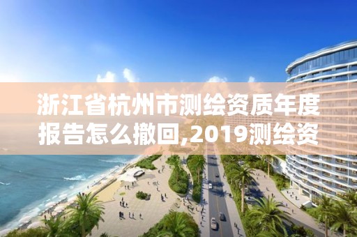 浙江省杭州市測繪資質年度報告怎么撤回,2019測繪資質年審政策。