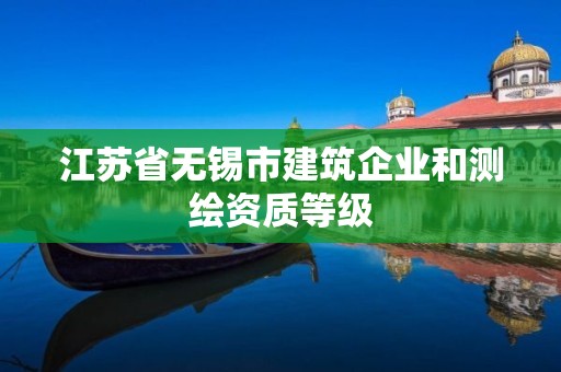 江蘇省無錫市建筑企業(yè)和測繪資質(zhì)等級