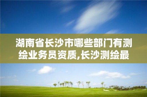 湖南省長沙市哪些部門有測繪業務員資質,長沙測繪最新招聘。