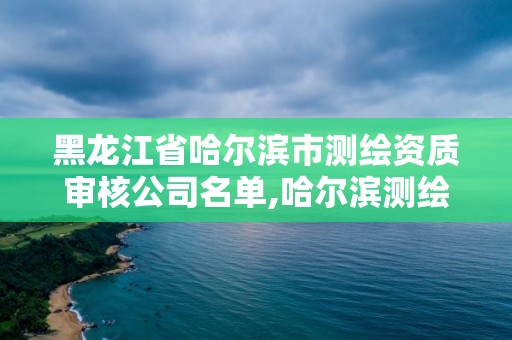 黑龍江省哈爾濱市測繪資質審核公司名單,哈爾濱測繪公司哪家好。