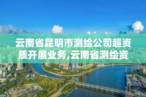 云南省昆明市測繪公司超資質開展業務,云南省測繪資質查詢。