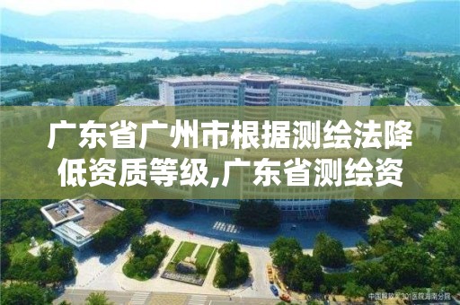 廣東省廣州市根據測繪法降低資質等級,廣東省測繪資質辦理流程。