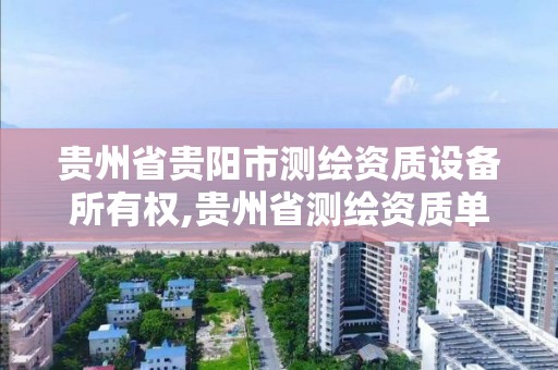 貴州省貴陽市測繪資質設備所有權,貴州省測繪資質單位。