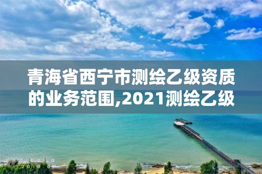 青海省西寧市測繪乙級資質(zhì)的業(yè)務(wù)范圍,2021測繪乙級資質(zhì)要求。