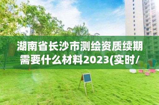 湖南省長沙市測繪資質續期需要什么材料2023(實時/更新中)