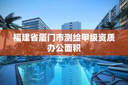 福建省廈門市測繪甲級資質(zhì)辦公面積