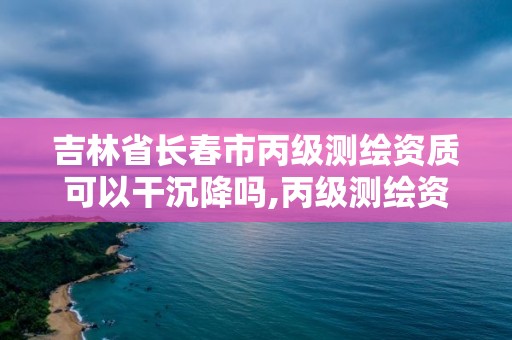 吉林省長春市丙級測繪資質可以干沉降嗎,丙級測繪資質沉降觀測。