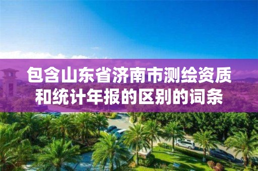 包含山東省濟南市測繪資質和統計年報的區別的詞條