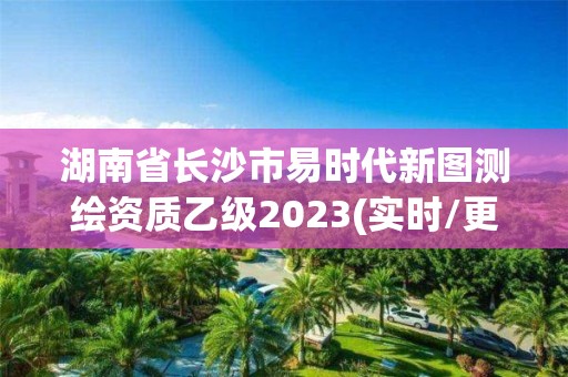 湖南省長沙市易時代新圖測繪資質(zhì)乙級2023(實時/更新中)