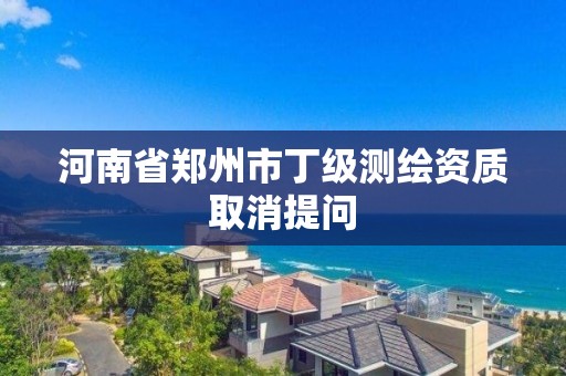 河南省鄭州市丁級測繪資質取消提問