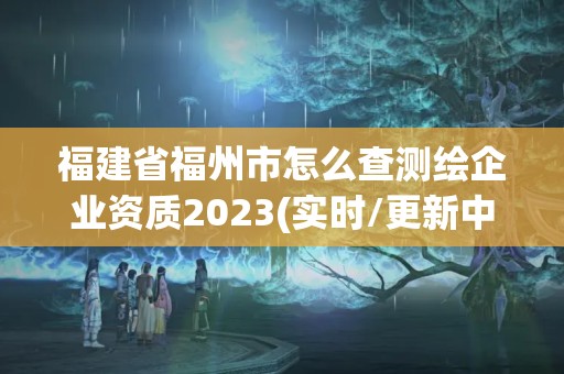 福建省福州市怎么查測繪企業(yè)資質(zhì)2023(實(shí)時(shí)/更新中)