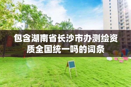 包含湖南省長沙市辦測繪資質全國統一嗎的詞條