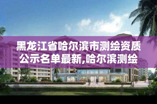 黑龍江省哈爾濱市測繪資質(zhì)公示名單最新,哈爾濱測繪地理信息局。