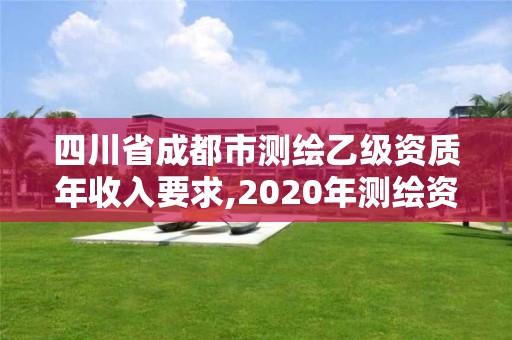 四川省成都市測繪乙級資質年收入要求,2020年測繪資質乙級需要什么條件。