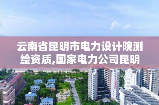 云南省昆明市電力設計院測繪資質,國家電力公司昆明勘測設計研究院。