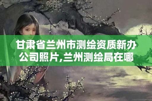 甘肅省蘭州市測繪資質(zhì)新辦公司照片,蘭州測繪局在哪兒。