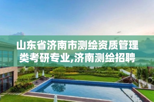 山東省濟南市測繪資質管理類考研專業,濟南測繪招聘信息網。