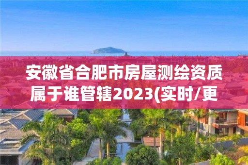 安徽省合肥市房屋測(cè)繪資質(zhì)屬于誰管轄2023(實(shí)時(shí)/更新中)