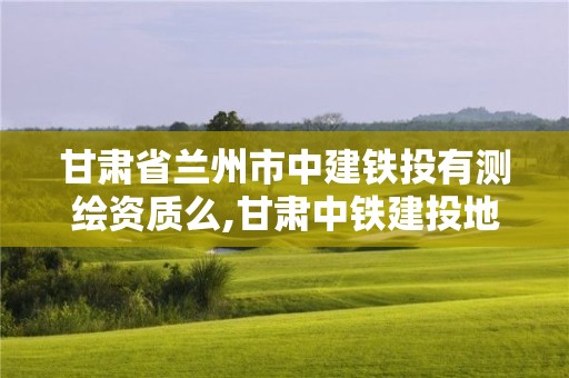 甘肅省蘭州市中建鐵投有測繪資質么,甘肅中鐵建投地產有限公司。