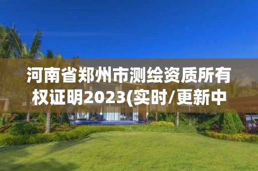 河南省鄭州市測繪資質(zhì)所有權(quán)證明2023(實(shí)時(shí)/更新中)