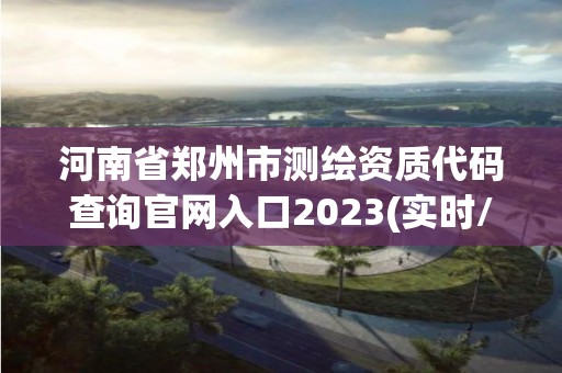 河南省鄭州市測繪資質(zhì)代碼查詢官網(wǎng)入口2023(實(shí)時/更新中)