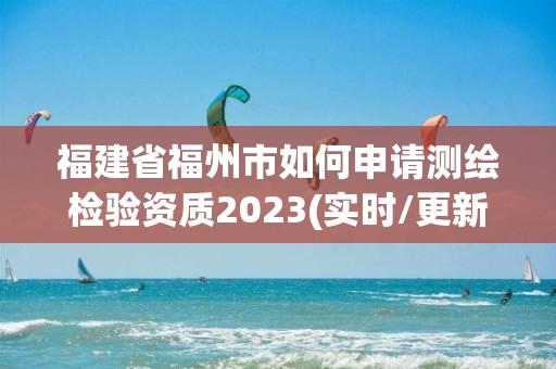 福建省福州市如何申請測繪檢驗資質(zhì)2023(實時/更新中)