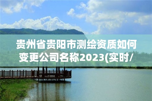 貴州省貴陽市測繪資質如何變更公司名稱2023(實時/更新中)