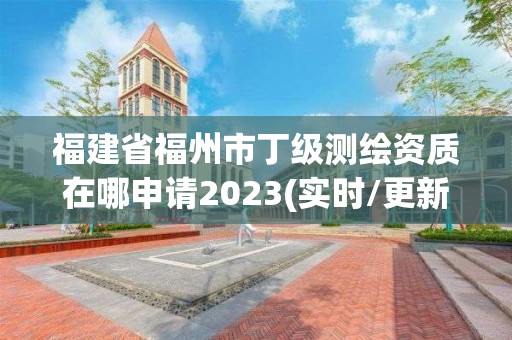 福建省福州市丁級測繪資質在哪申請2023(實時/更新中)