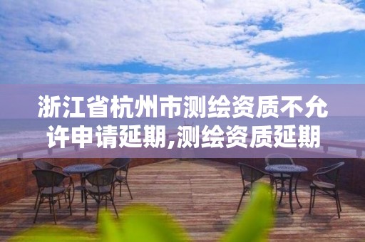 浙江省杭州市測繪資質不允許申請延期,測繪資質延期通知。