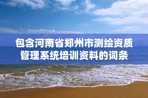 包含河南省鄭州市測繪資質管理系統培訓資料的詞條