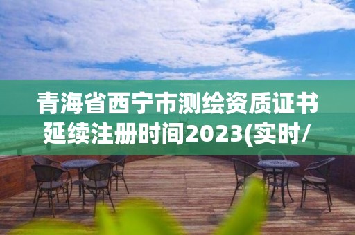 青海省西寧市測繪資質證書延續注冊時間2023(實時/更新中)