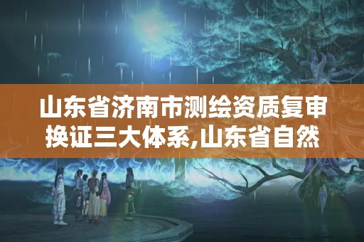 山東省濟南市測繪資質復審換證三大體系,山東省自然資源廳關于延長測繪資質證書有效期的公告。