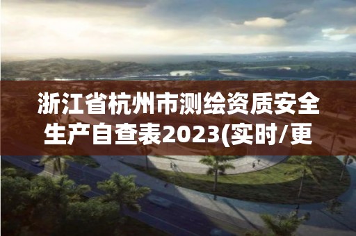 浙江省杭州市測繪資質安全生產自查表2023(實時/更新中)