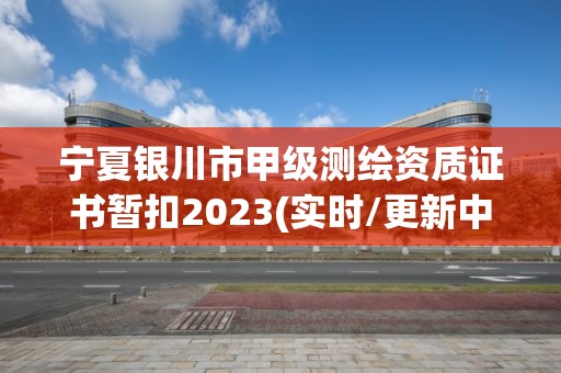 寧夏銀川市甲級測繪資質證書暫扣2023(實時/更新中)