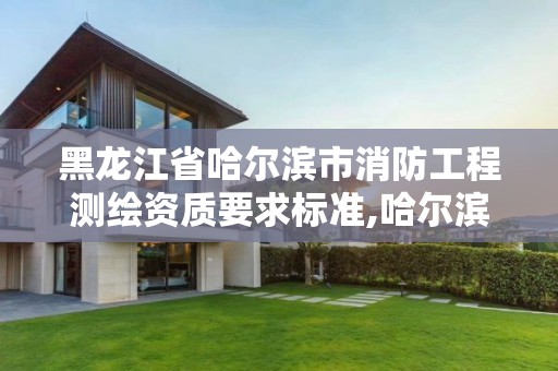 黑龍江省哈爾濱市消防工程測繪資質要求標準,哈爾濱消防檢測公司招聘信息。