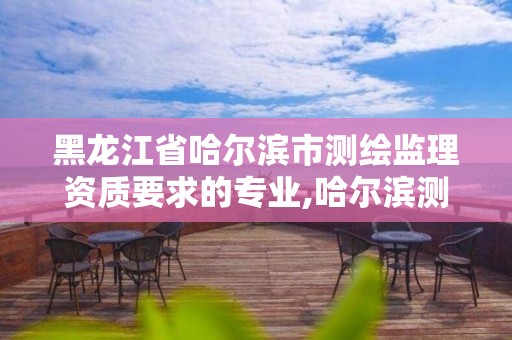 黑龍江省哈爾濱市測繪監理資質要求的專業,哈爾濱測繪內業招聘。