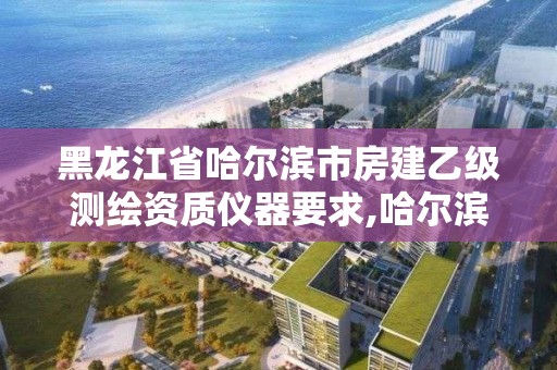 黑龍江省哈爾濱市房建乙級測繪資質儀器要求,哈爾濱房屋測繪。