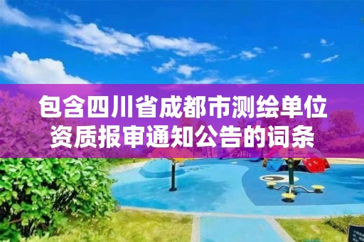 包含四川省成都市測繪單位資質(zhì)報(bào)審?fù)ㄖ娴脑~條