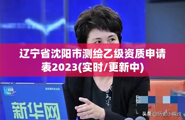 遼寧省沈陽市測繪乙級資質申請表2023(實時/更新中)