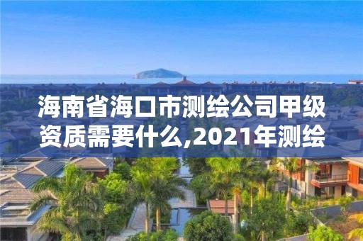 海南省海口市測繪公司甲級資質需要什么,2021年測繪甲級資質申報條件。