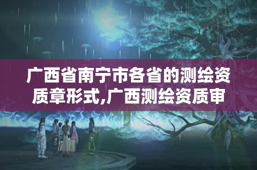 廣西省南寧市各省的測繪資質章形式,廣西測繪資質審批和服務。