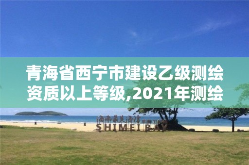 青海省西寧市建設乙級測繪資質以上等級,2021年測繪乙級資質申報條件。