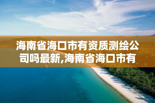 海南省海口市有資質測繪公司嗎最新,海南省海口市有資質測繪公司嗎最新招聘信息。