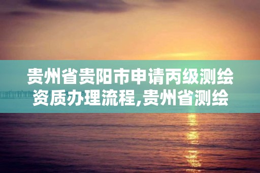 貴州省貴陽市申請丙級測繪資質辦理流程,貴州省測繪項目備案管理規定。