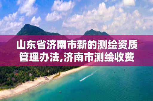 山東省濟南市新的測繪資質管理辦法,濟南市測繪收費標準。