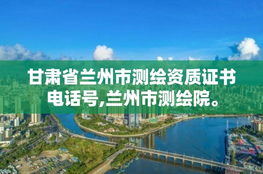 甘肅省蘭州市測繪資質證書電話號,蘭州市測繪院。