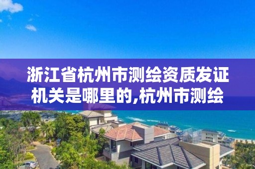 浙江省杭州市測(cè)繪資質(zhì)發(fā)證機(jī)關(guān)是哪里的,杭州市測(cè)繪管理服務(wù)平臺(tái)。