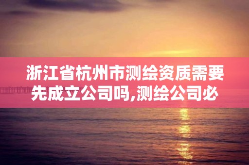 浙江省杭州市測繪資質需要先成立公司嗎,測繪公司必須要資質嗎。